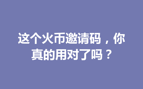 这个火币邀请码,你真的用对了吗? 一
