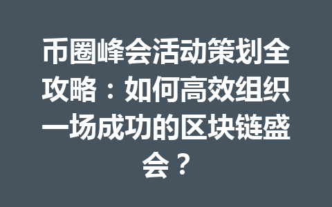 币圈峰会活动策划全攻略:如何高效组织一场成功的区块链盛会? 一