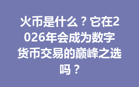 火币是什么?它在2026年会成为数字货币交易的巅峰之选吗? 一