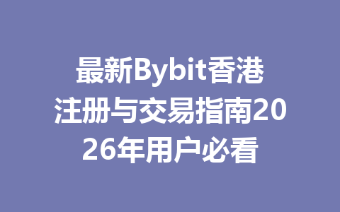 最新Bybit香港注册与交易指南2026年用户必看 一