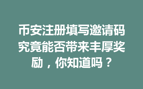 币安注册填写邀请码究竟能否带来丰厚奖励,你知道吗? 一