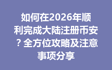如何在2026年顺利完成大陆注册币安?全方位攻略及注意事项分享 一