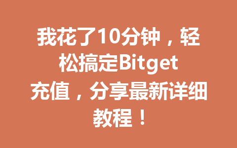 我花了10分钟,轻松搞定Bitget充值,分享最新详细教程! 一
