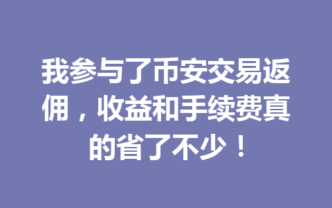 我参与了币安交易返佣,收益和手续费真的省了不少! 一