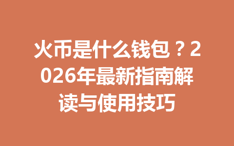 火币是什么钱包?2026年最新指南解读与使用技巧 一
