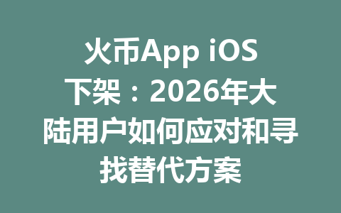 火币App iOS下架:2026年大陆用户如何应对和寻找替代方案 一