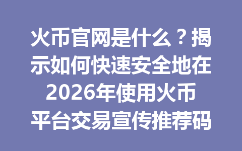 火币官网是什么?揭示如何快速安全地在2026年使用火币平台交易宣传推荐码的优势! 一