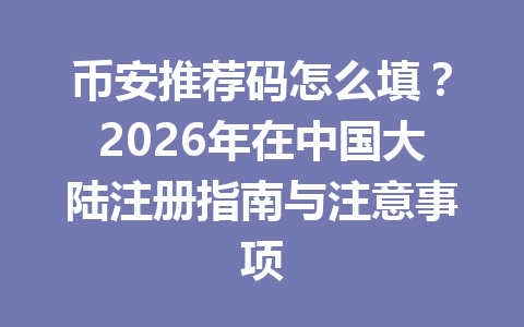 币安推荐码怎么填？2026年在中国大陆注册指南与注意事项 一