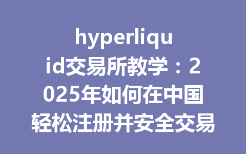 hyperliquid交易所教学：2025年如何在中国轻松注册并安全交易 一