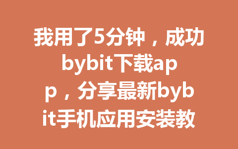 我用了5分钟，成功bybit下载app，分享最新bybit手机应用安装教程 一