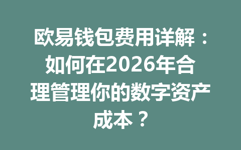 欧易钱包费用详解:如何在2026年合理管理你的数字资产成本? 一