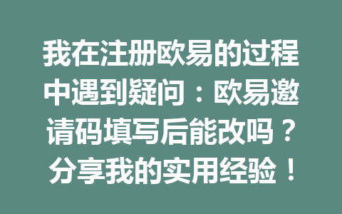 我在注册欧易的过程中遇到疑问:欧易邀请码填写后能改吗?分享我的实用经验! 一