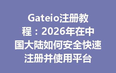 Gateio注册教程:2026年在中国大陆如何安全快速注册并使用平台 一