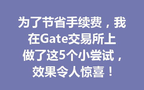 为了节省手续费,我在Gate交易所上做了这5个小尝试,效果令人惊喜! 一