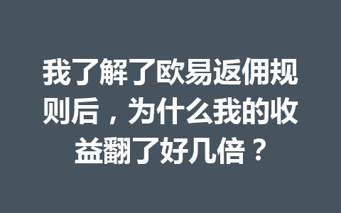 我了解了欧易返佣规则后,为什么我的收益翻了好几倍? 一