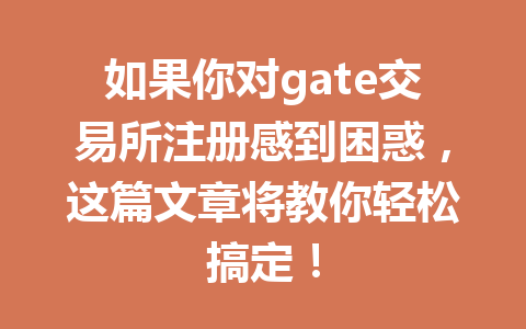 如果你对gate交易所注册感到困惑,这篇文章将教你轻松搞定! 一
