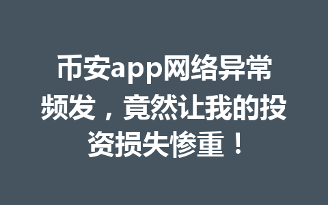 币安app网络异常频发，竟然让我的投资损失惨重！ 一