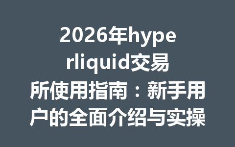 2026年hyperliquid交易所使用指南:新手用户的全面介绍与实操教学 一