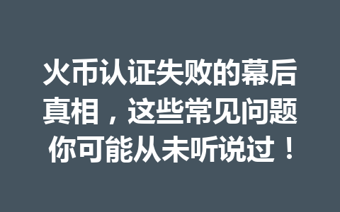 火币认证失败的幕后真相，这些常见问题你可能从未听说过！ 一