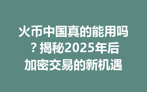 火币中国真的能用吗?揭秘2025年后加密交易的新机遇 一