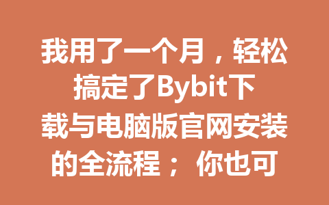 我用了一个月,轻松搞定了Bybit下载与电脑版官网安装的全流程; 你也可以来试试看! 一