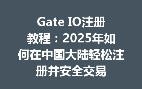 Gate IO注册教程：2025年如何在中国大陆轻松注册并安全交易 一