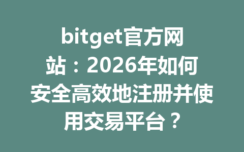 bitget官方网站:2026年如何安全高效地注册并使用交易平台? 一