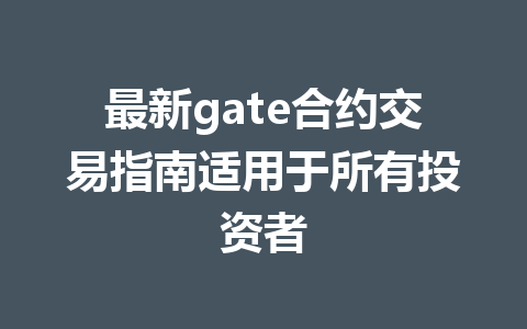 最新gate合约交易指南适用于所有投资者 一