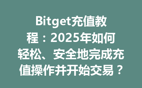 Bitget充值教程：2025年如何轻松、安全地完成充值操作并开始交易？ 一