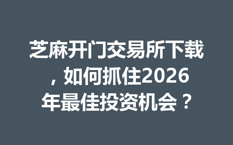 芝麻开门交易所下载,如何抓住2026年最佳投资机会? 一