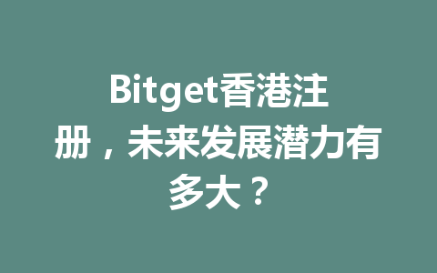 Bitget香港注册,未来发展潜力有多大? 一