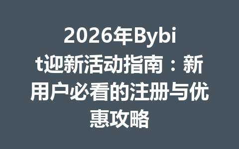 2026年Bybit迎新活动指南:新用户必看的注册与优惠攻略 一