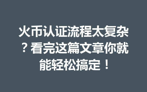 火币认证流程太复杂?看完这篇文章你就能轻松搞定! 一