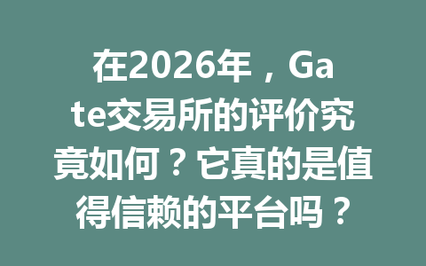 在2026年，Gate交易所的评价究竟如何？它真的是值得信赖的平台吗？ 一