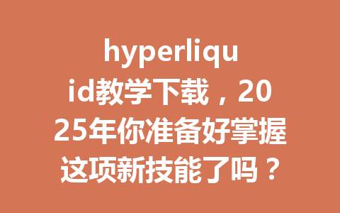 hyperliquid教学下载,2025年你准备好掌握这项新技能了吗? 一