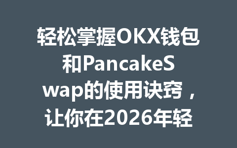 轻松掌握OKX钱包和PancakeSwap的使用诀窍,让你在2026年轻松进行币币交易! 一