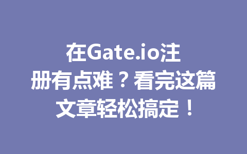 在Gate.io注册有点难？看完这篇文章轻松搞定！ 一