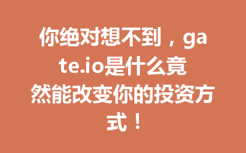你绝对想不到，gate.io是什么竟然能改变你的投资方式！ 一