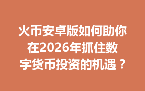 火币安卓版如何助你在2026年抓住数字货币投资的机遇? 一