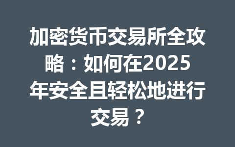 加密货币交易所全攻略:如何在2025年安全且轻松地进行交易? 一