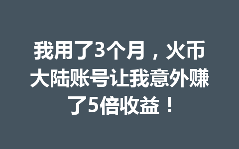我用了3个月,火币大陆账号让我意外赚了5倍收益! 一