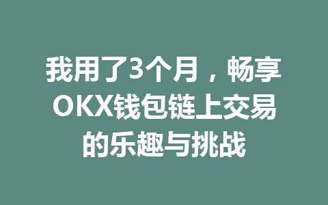 我用了3个月,畅享OKX钱包链上交易的乐趣与挑战 一
