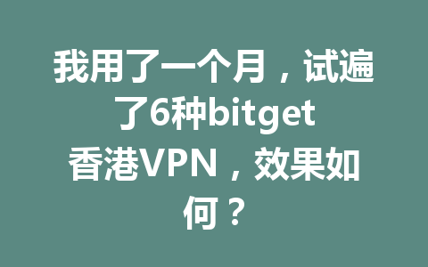 我用了一个月,试遍了6种bitget香港VPN,效果如何? 一
