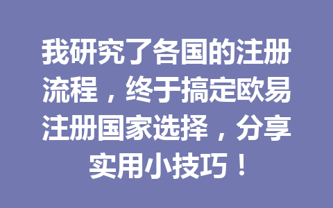 我研究了各国的注册流程,终于搞定欧易注册国家选择,分享实用小技巧! 一