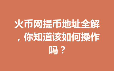 火币网提币地址全解,你知道该如何操作吗? 一