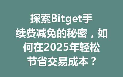 探索Bitget手续费减免的秘密，如何在2025年轻松节省交易成本？ 一