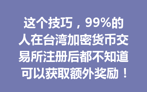 这个技巧,99%的人在台湾加密货币交易所注册后都不知道可以获取额外奖励! 一
