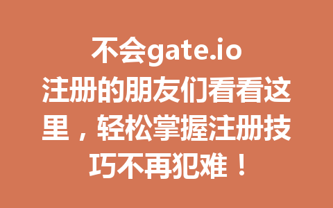 不会gate.io注册的朋友们看看这里，轻松掌握注册技巧不再犯难！ 一