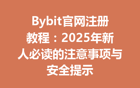 Bybit官网注册教程：2025年新人必读的注意事项与安全提示 一