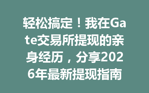 轻松搞定!我在Gate交易所提现的亲身经历,分享2026年最新提现指南 一